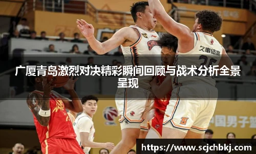 广厦青岛激烈对决精彩瞬间回顾与战术分析全景呈现